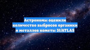 Астрономы оценили количество выбросов органики и металлов кометы 3I/ATLAS