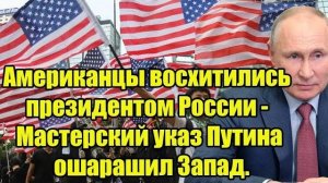 Американцы восхитились президентом России - Мастерский указ Путина ошарашил Запад.