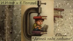 ИЛЬЯ ИЛЬФ / ЕВГЕНИЙ ПЕТРОВ - "ДЕТЕЙ НАДО ЛЮБИТЬ"