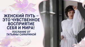 Женский путь – это чувственное восприятие себя и мира! Послание от Татьяны Самариной
