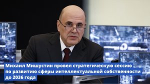 Михаил Мишустин провел стратсессию по развитию сферы интеллектуальной собственности до 2036 года