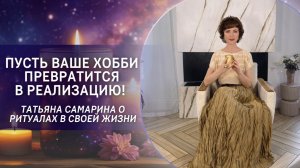 Пусть ваше хобби превратится в реализацию! Татьяна Самарина о ритуалах в своей жизни.