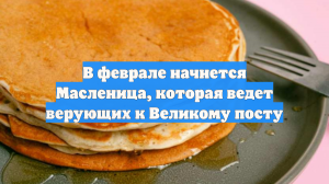 В феврале начнется Масленица, которая ведет верующих к Великому посту