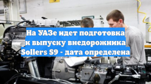 На УАЗе идет подготовка к выпуску внедорожника Sollers S9 - дата определена