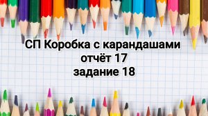 СП Коробка с карандашами, отчёт 17, задание 18- движемся к финалу!