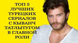 ТОП 5 САМЫХ ЛУЧШИХ ТУРЕЦКИХ СЕРИАЛОВ С КЫВАНЧ ТАТЛЫТУГОМ В ГЛАВНОЙ РОЛИ #КыванчТатлытуг #сериалы