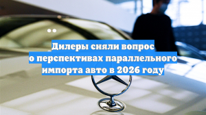 Дилеры сняли вопрос о перспективах параллельного импорта авто в 2026 году