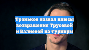 Траньков назвал плюсы возвращения Трусовой и Валиевой на турниры