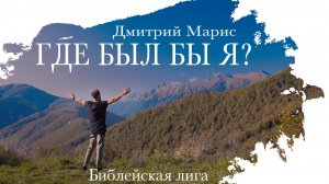 ГДЕ БЫЛ БЫ Я? - Дмитрий Марис - Церковь "Библейская лига" г. Сочи
