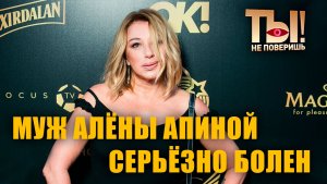 Ты не поверишь I Муж Алёны Апиной серьёзно болен