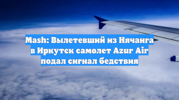 Mash: Вылетевший из Нячанга в Иркутск самолет Azur Air подал сигнал бедствия