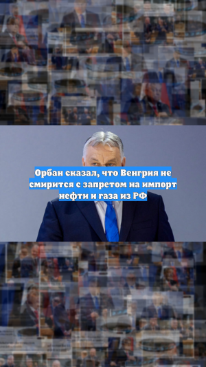 Орбан сказал, что Венгрия не смирится с запретом на импорт нефти и газа из РФ
