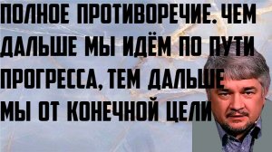 Ищенко:  Полное противоречие. Чем дальше мы идём по пути прогресса, тем дальше мы от конечной цели.