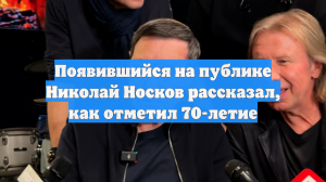 Появившийся на публике Николай Носков рассказал, как отметил 70-летие