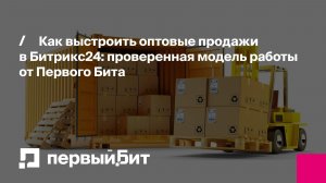 Как выстроить оптовые продажи в Битрикс24: проверенная модель работы | Первый Бит