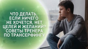 Что делать, если ничего не хочется, нет целей и желаний? Советы тренера по Трансерфингу
