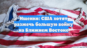Ищенко: США хотят разжечь большую войну на Ближнем Востоке