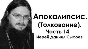 Толкование книги Апокалипсис. Часть 14. Иерей Даниил Сысоев.