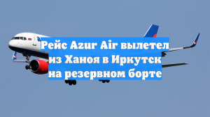 Рейс Azur Air вылетел из Ханоя в Иркутск на резервном борте