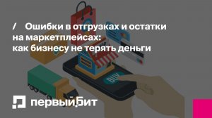 Ошибки в отгрузках и остатки на маркетплейсах: как бизнесу не терять деньги | Первый Бит