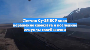 Летчик Су-25 ВСУ снял поражение самолета и последние секунды своей жизни