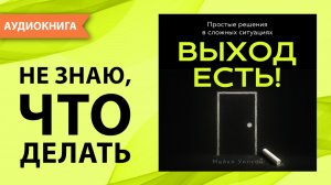Выход есть! Простые решения в сложных ситуациях. Майкл Уилсон [Аудиокнига]