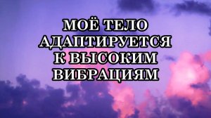 МОЁ ТЕЛО АДАПТИРУЕТСЯ К ВЫСОКИМ ВИБРАЦИЯМ