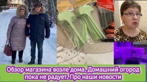 Обзор нового магазина возле дома. Домашний огород пока не радует. Какие у нас новости