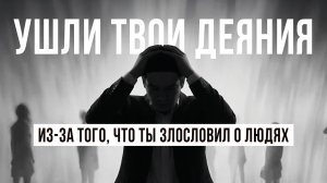 УШЛИ ТВОИ ДЕЯНИЯ ИЗ-ЗА ТОГО, ЧТО ТЫ ЗЛОСЛОВИЛ О ЛЮДЯХ