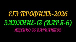 ЕГЭ ПРОФИЛЬ-2026. ЯЩЕНКО 36 ВАРИАНТОВ.ЗАДАНИЕ-13 ВАРИАНТ 5-6