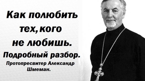 Как полюбить тех, кого не любишь. И врагов и просто чужих, далеких. Протопресвитер Александр Шмеман.