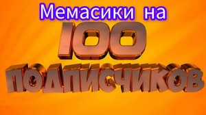 МЕМАСИКИ НА 100 ПОДПИСЧИКОВ!!!