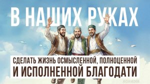 В НАШИХ РУКАХ СДЕЛАТЬ ЖИЗНЬ ОСМЫСЛЕННОЙ, ПОЛНОЦЕННОЙ И ИСПОЛНЕННОЙ БЛАГОДАТИ