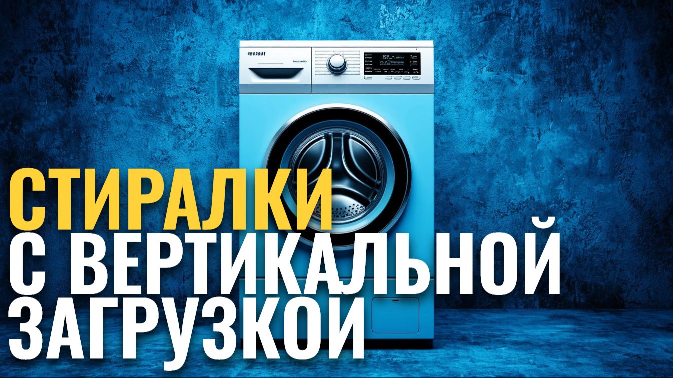 Стоит ли покупать стиральную машину с вертикальной загрузкой? Топ‑5 вариантов 2026