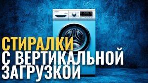 Стоит ли покупать стиральную машину с вертикальной загрузкой? Топ‑5 вариантов 2026