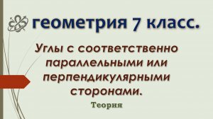 Геометрия 7 класс. Углы с соответственно параллельными или перпендикулярными сторонами.