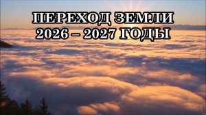 ПЕРЕХОД ЗЕМЛИ. 2026 – 2027 ГОДЫ. КАКИЕ ПЕРЕМЕНЫ ЖДУТ ЛЮДЕЙ? ПОСЛЕДНИЙ ШАНС ДЛЯ ЧЕЛОВЕЧЕСТВА!