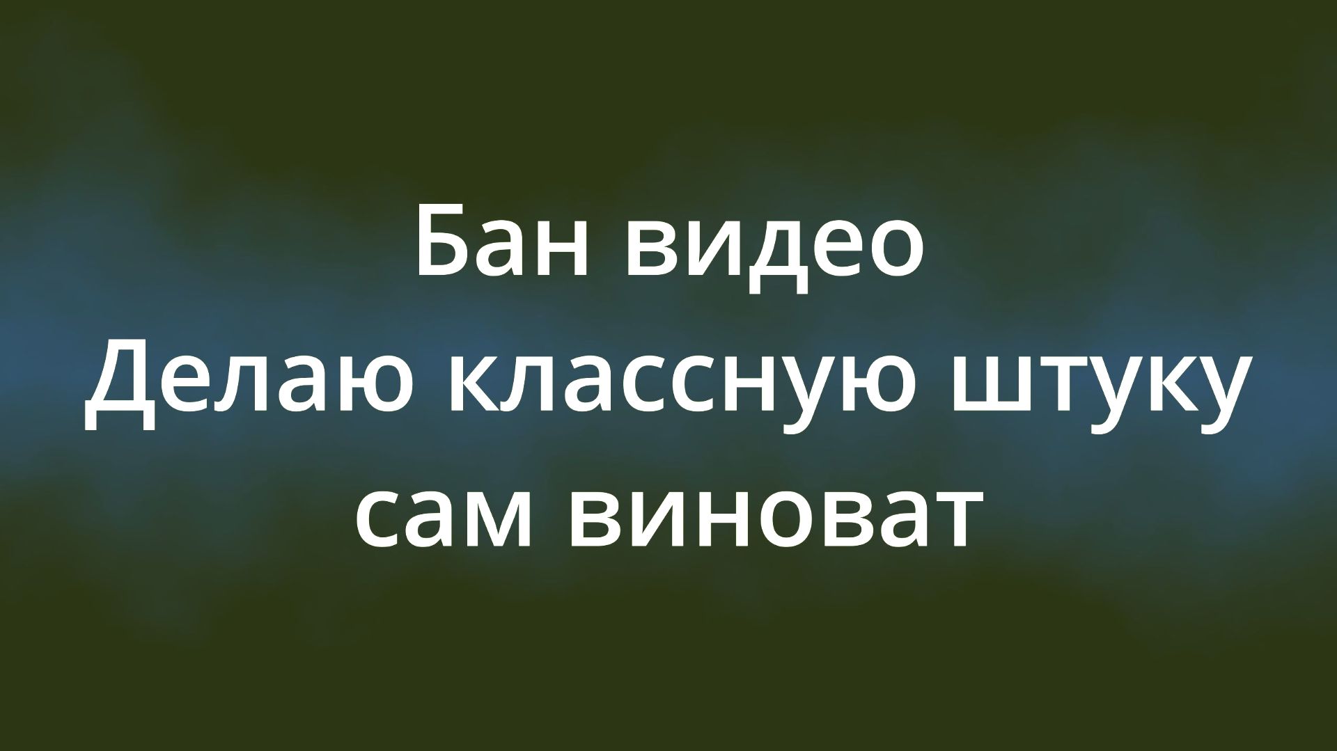Бан видео делаю классную штуку, сам виноват