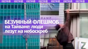 Опасный флешмоб на Тайване: люди лезут на небоскреб, повторяя за американцем