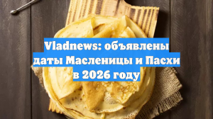Vladnews: объявлены даты Масленицы и Пасхи в 2026 году