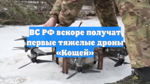 ВС РФ вскоре получат первые тяжелые дроны «Кощей»