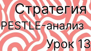 Стратегия урок 13. PESTLE-анализ