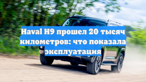 Haval H9 прошел 20 тысяч километров: что показала эксплуатация