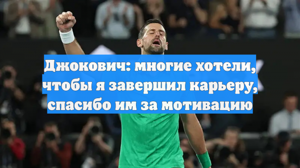 Джокович: многие хотели, чтобы я завершил карьеру, спасибо им за мотивацию