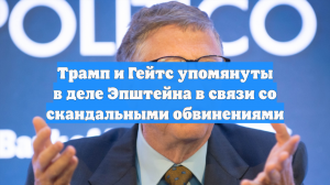 Трамп и Гейтс упомянуты в деле Эпштейна в связи со скандальными обвинениями