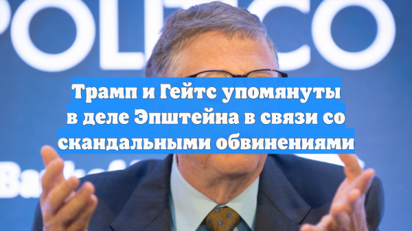Трамп и Гейтс упомянуты в деле Эпштейна в связи со скандальными обвинениями