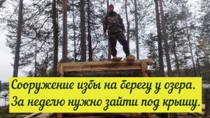 Сооружение избы на берегу у озера. За неделю нужно зайти под крышу.