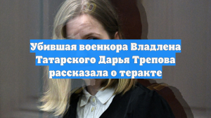 Убившая военкора Владлена Татарского Дарья Трепова рассказала о теракте
