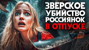 Россиянок зверски убили в отпуске за границей. Ужасные истории о которых молчат СМИ