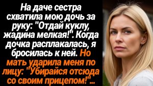 Жизненные Истории/На даче сестра схватила мою дочь за руку и хотела отобрать у неё куклу